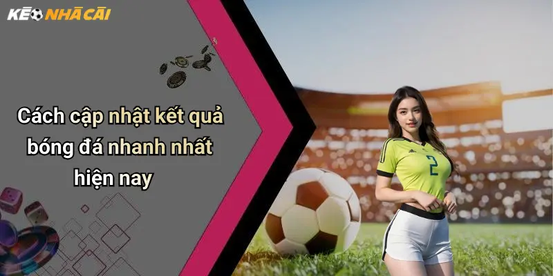 Cách cập nhật kết quả bóng đá nhanh nhất hiện nay