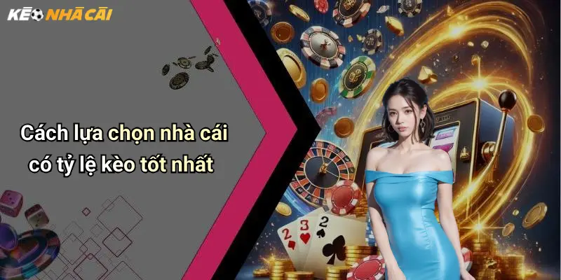 Cách lựa chọn nhà cái có tỷ lệ kèo tốt nhất