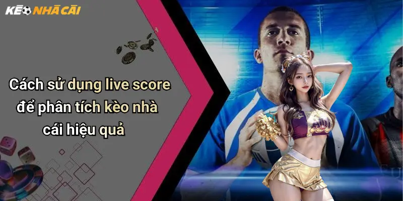 Cách sử dụng live score để phân tích kèo nhà cái hiệu quả