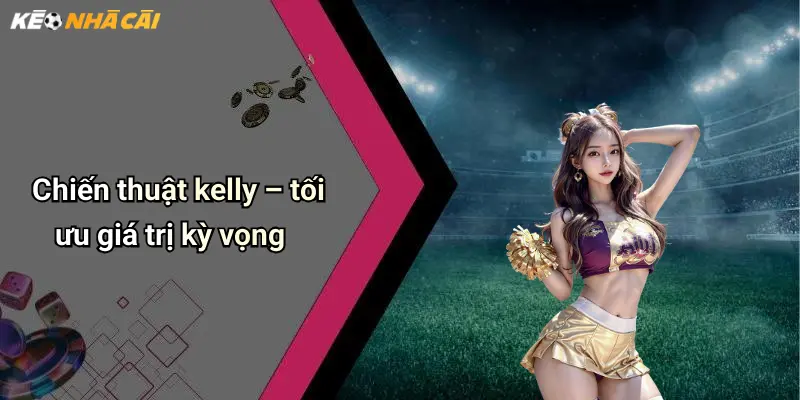 Chiến thuật kelly – tối ưu giá trị kỳ vọng