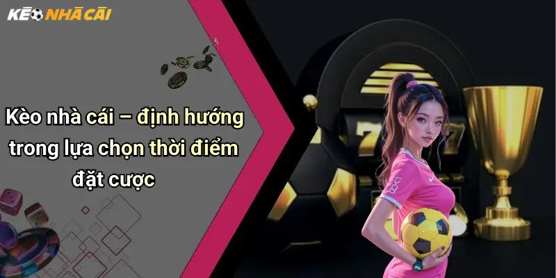 Kèo nhà cái – định hướng trong lựa chọn thời điểm đặt cược