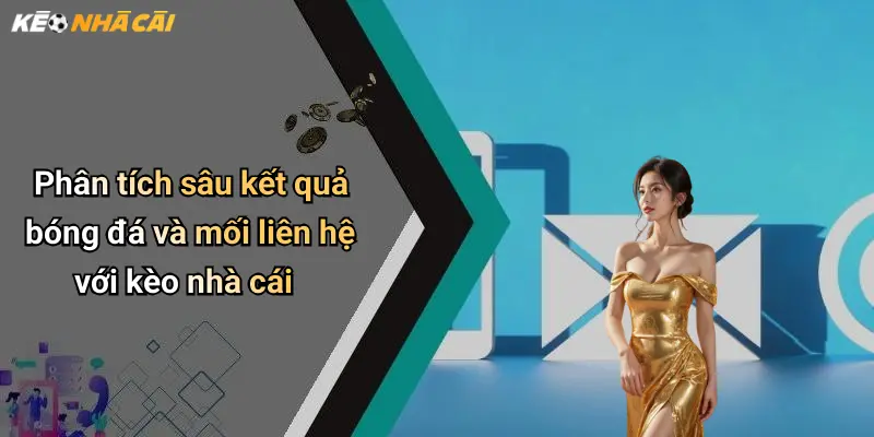 Phân tích sâu kết quả bóng đá và mối liên hệ với kèo nhà cái