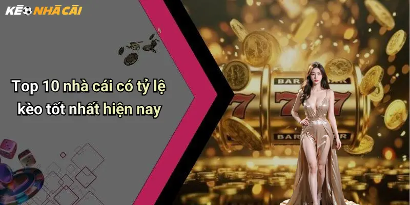 Top 10 nhà cái có tỷ lệ kèo tốt nhất hiện nay