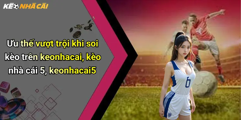 Ưu thế vượt trội khi soi kèo trên keonhacai, kèo nhà cái 5, keonhacai5