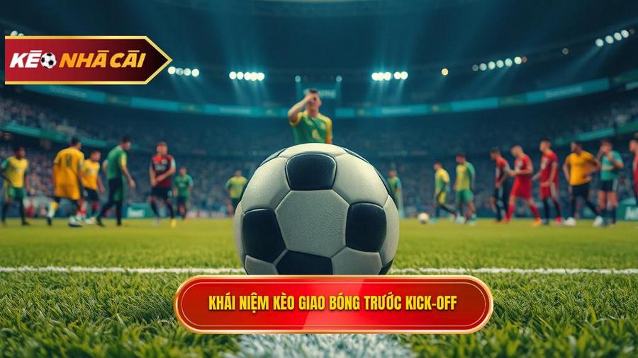 Hiểu rõ về Kèo giao bóng trước (Kick-off)