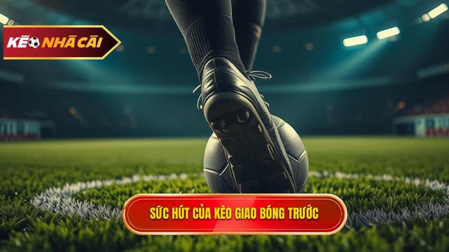 Tại sao Kèo giao bóng trước lại hấp dẫn người chơi?