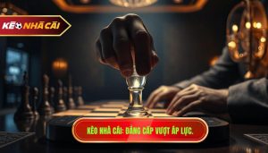 Kèo Nhà Cái Đẳng Cấp Vượt áp Lực.