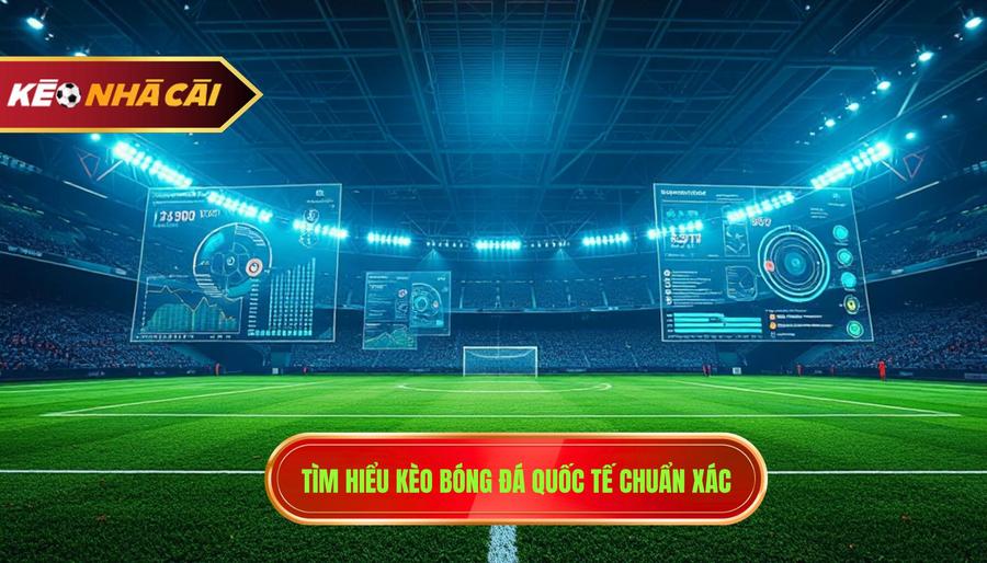 1. Tìm Hiểu Kèo Bóng đá Quốc Tế Chuẩn Xác